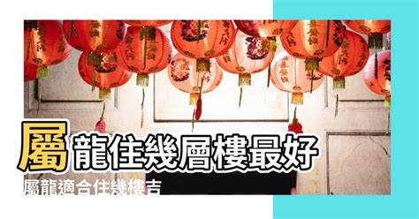 屬龍適合樓層|揭秘：屬龍最佳坐向